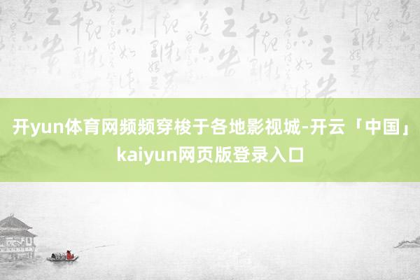 开yun体育网频频穿梭于各地影视城-开云「中国」kaiyun网页版登录入口