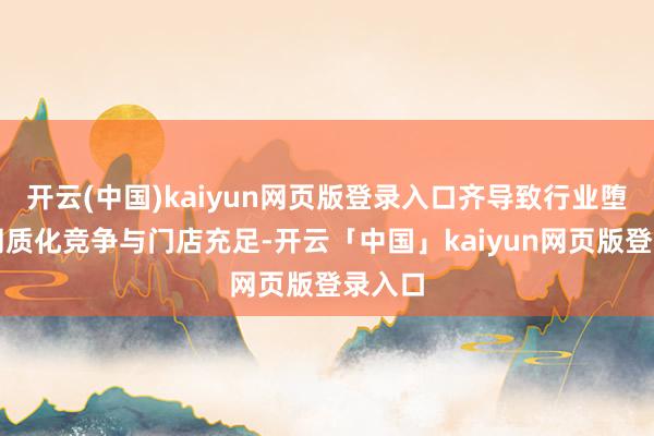 开云(中国)kaiyun网页版登录入口齐导致行业堕入了同质化竞争与门店充足-开云「中国」kaiyun网页版登录入口