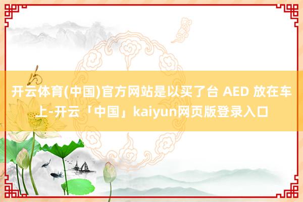 开云体育(中国)官方网站是以买了台 AED 放在车上-开云「中国」kaiyun网页版登录入口
