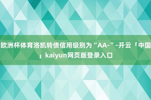 欧洲杯体育洛凯转债信用级别为“AA-”-开云「中国」kaiyun网页版登录入口