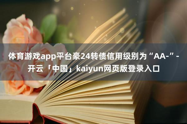 体育游戏app平台豪24转债信用级别为“AA-”-开云「中国」kaiyun网页版登录入口