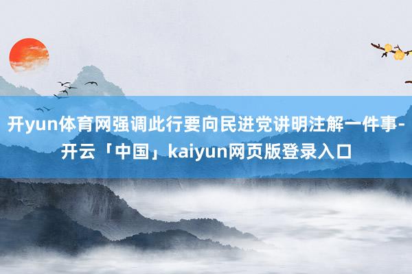 开yun体育网强调此行要向民进党讲明注解一件事-开云「中国」kaiyun网页版登录入口