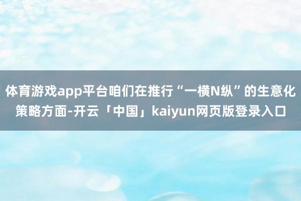 体育游戏app平台咱们在推行“一横N纵”的生意化策略方面-开云「中国」kaiyun网页版登录入口
