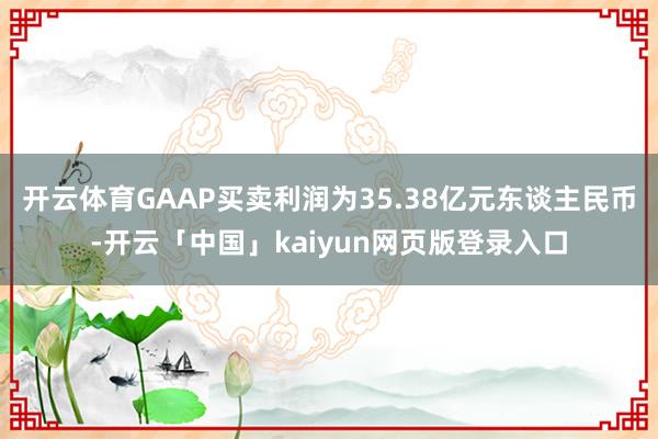 开云体育GAAP买卖利润为35.38亿元东谈主民币-开云「中国」kaiyun网页版登录入口