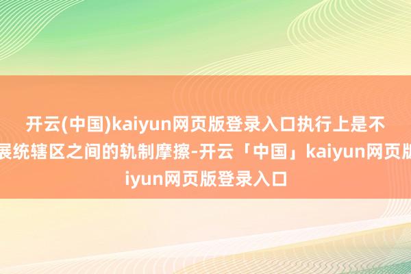 开云(中国)kaiyun网页版登录入口执行上是不同法律施展统辖区之间的轨制摩擦-开云「中国」kaiyun网页版登录入口