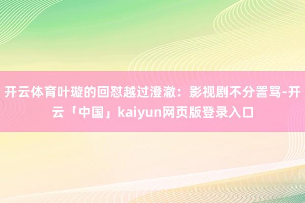 开云体育叶璇的回怼越过澄澈：影视剧不分詈骂-开云「中国」kaiyun网页版登录入口