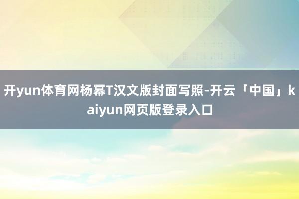 开yun体育网杨幂T汉文版封面写照-开云「中国」kaiyun网页版登录入口