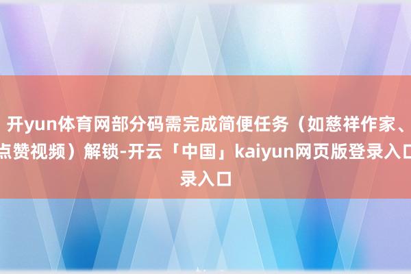 开yun体育网部分码需完成简便任务(如慈祥作家、点赞视频)解锁-开云「中国」kaiyun网页版登录入口
