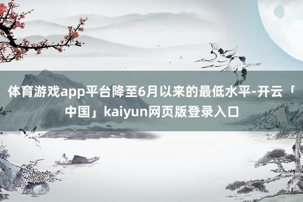 体育游戏app平台降至6月以来的最低水平-开云「中国」kaiyun网页版登录入口