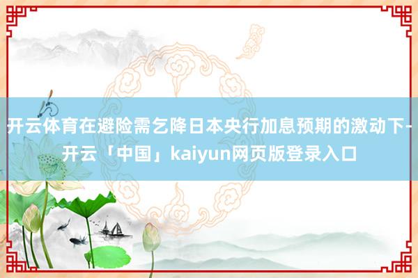 开云体育在避险需乞降日本央行加息预期的激动下-开云「中国」kaiyun网页版登录入口