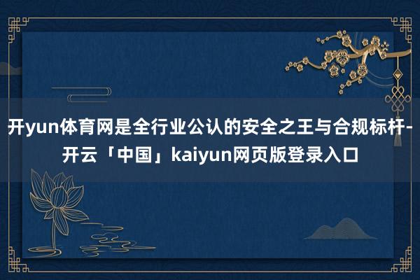 开yun体育网是全行业公认的安全之王与合规标杆-开云「中国」kaiyun网页版登录入口