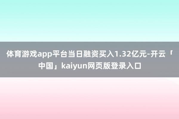 体育游戏app平台当日融资买入1.32亿元-开云「中国」kaiyun网页版登录入口