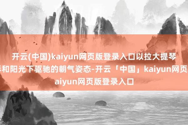 开云(中国)kaiyun网页版登录入口以拉大提琴的凉爽身影和阳光下驱驰的朝气姿态-开云「中国」kaiyun网页版登录入口