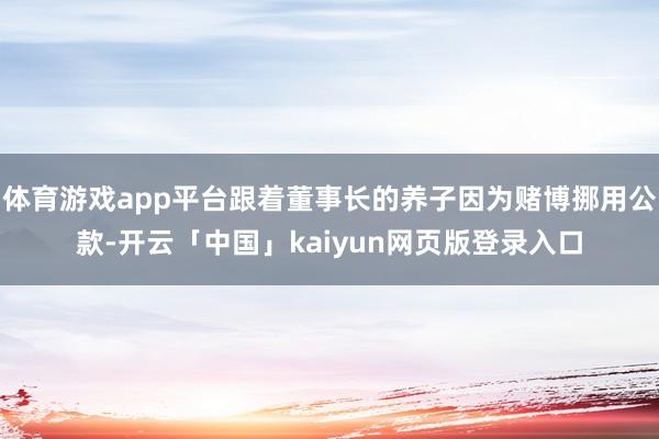 体育游戏app平台跟着董事长的养子因为赌博挪用公款-开云「中国」kaiyun网页版登录入口