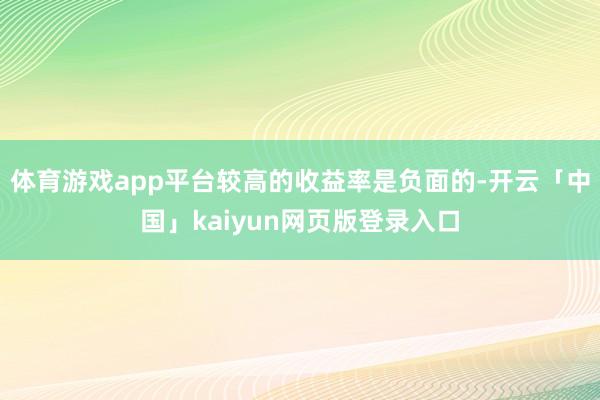 体育游戏app平台较高的收益率是负面的-开云「中国」kaiyun网页版登录入口