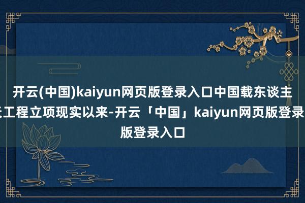 开云(中国)kaiyun网页版登录入口中国载东谈主航天工程立项现实以来-开云「中国」kaiyun网页版登录入口