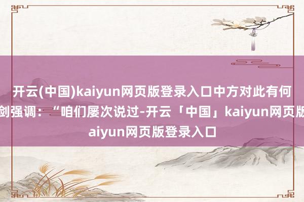 开云(中国)kaiyun网页版登录入口中方对此有何批驳？　　林剑强调：“咱们屡次说过-开云「中国」kaiyun网页版登录入口