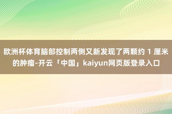 欧洲杯体育脑部控制两侧又新发现了两颗约 1 厘米的肿瘤-开云「中国」kaiyun网页版登录入口