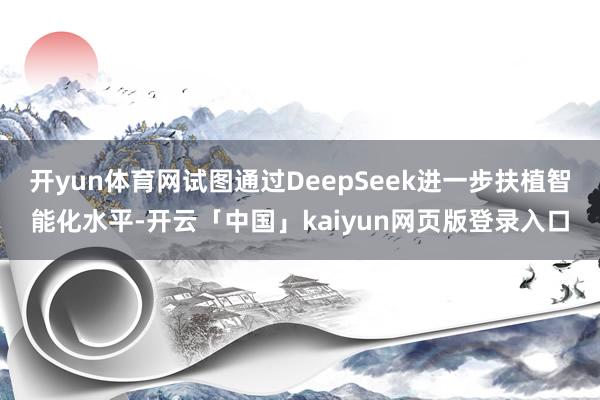 开yun体育网试图通过DeepSeek进一步扶植智能化水平-开云「中国」kaiyun网页版登录入口