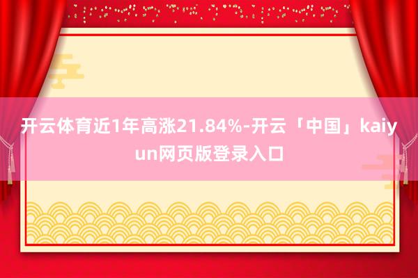 开云体育近1年高涨21.84%-开云「中国」kaiyun网页版登录入口