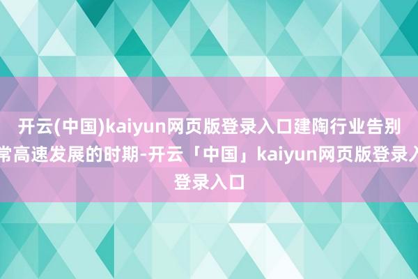 开云(中国)kaiyun网页版登录入口建陶行业告别往常高速发展的时期-开云「中国」kaiyun网页版登录入口