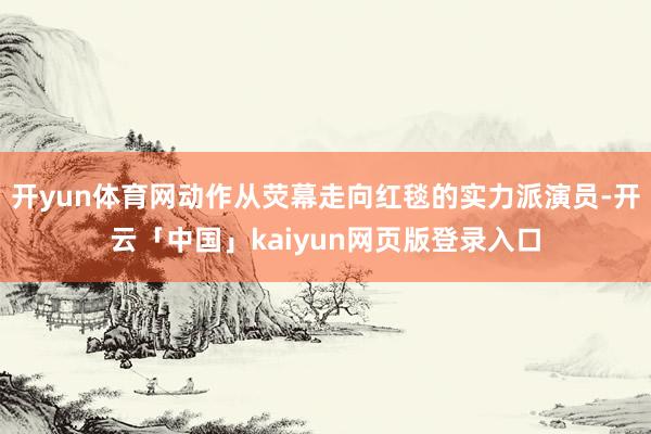 开yun体育网动作从荧幕走向红毯的实力派演员-开云「中国」kaiyun网页版登录入口