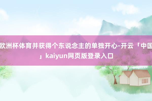 欧洲杯体育并获得个东说念主的单独开心-开云「中国」kaiyun网页版登录入口