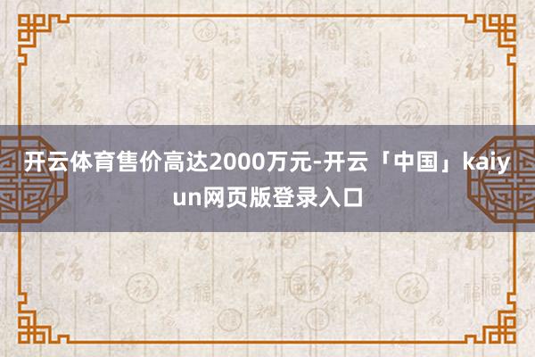 开云体育售价高达2000万元-开云「中国」kaiyun网页版登录入口
