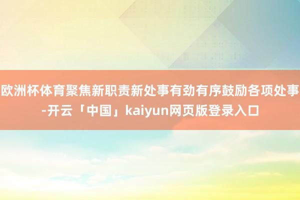 欧洲杯体育聚焦新职责新处事有劲有序鼓励各项处事-开云「中国」kaiyun网页版登录入口