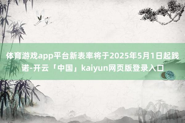 体育游戏app平台新表率将于2025年5月1日起践诺-开云「中国」kaiyun网页版登录入口