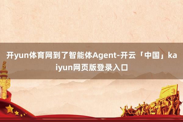 开yun体育网到了智能体Agent-开云「中国」kaiyun网页版登录入口