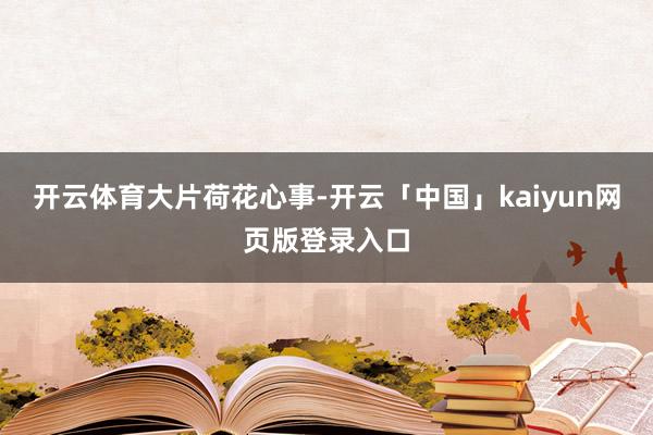 开云体育大片荷花心事-开云「中国」kaiyun网页版登录入口