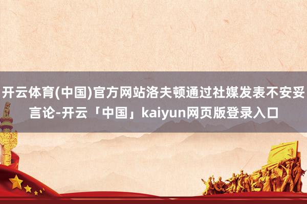 开云体育(中国)官方网站洛夫顿通过社媒发表不安妥言论-开云「中国」kaiyun网页版登录入口