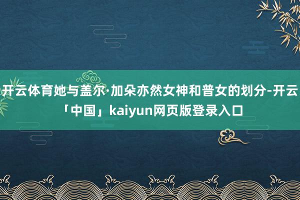 开云体育她与盖尔·加朵亦然女神和普女的划分-开云「中国」kaiyun网页版登录入口