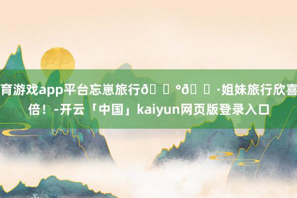 体育游戏app平台忘崽旅行🇰🇷姐妹旅行欣喜加倍！-开云「中国」kaiyun网页版登录入口