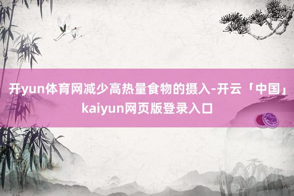 开yun体育网减少高热量食物的摄入-开云「中国」kaiyun网页版登录入口