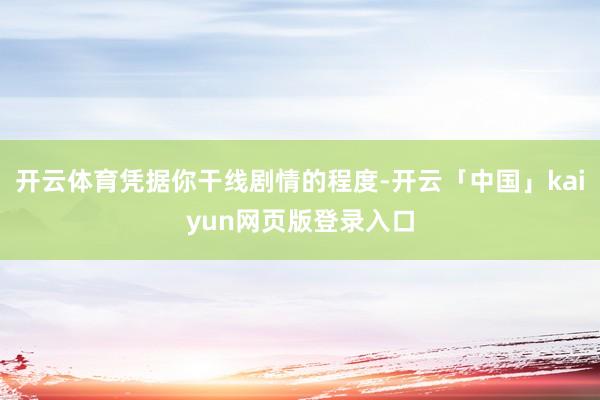 开云体育凭据你干线剧情的程度-开云「中国」kaiyun网页版登录入口