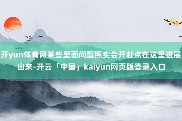 开yun体育网某些里面问题照实会开赴点在这里进展出来-开云「中国」kaiyun网页版登录入口
