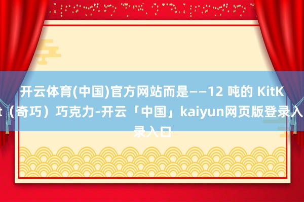 开云体育(中国)官方网站而是——12 吨的 KitKat（奇巧）巧克力-开云「中国」kaiyun网页版登录入口