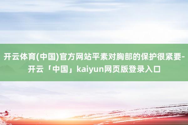 开云体育(中国)官方网站平素对胸部的保护很紧要-开云「中国」kaiyun网页版登录入口