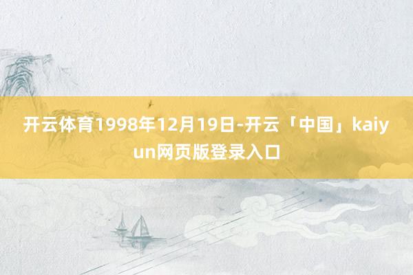 开云体育1998年12月19日-开云「中国」kaiyun网页版登录入口