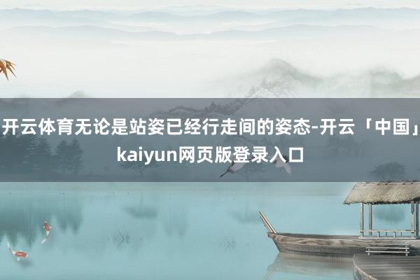 开云体育无论是站姿已经行走间的姿态-开云「中国」kaiyun网页版登录入口
