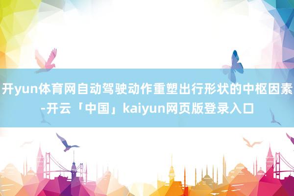开yun体育网自动驾驶动作重塑出行形状的中枢因素-开云「中国」kaiyun网页版登录入口