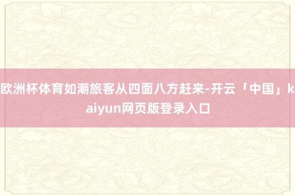 欧洲杯体育如潮旅客从四面八方赶来-开云「中国」kaiyun网页版登录入口
