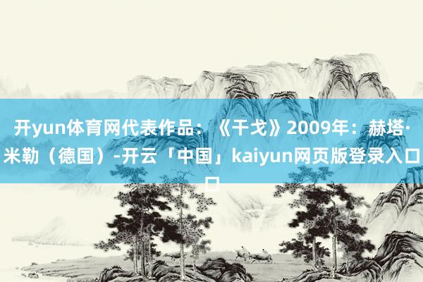 开yun体育网代表作品：《干戈》2009年：赫塔·米勒（德国）-开云「中国」kaiyun网页版登录入口
