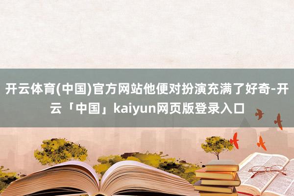 开云体育(中国)官方网站他便对扮演充满了好奇-开云「中国」kaiyun网页版登录入口