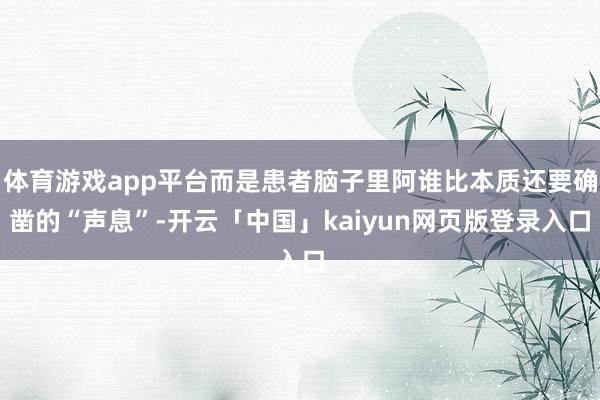 体育游戏app平台而是患者脑子里阿谁比本质还要确凿的“声息”-开云「中国」kaiyun网页版登录入口