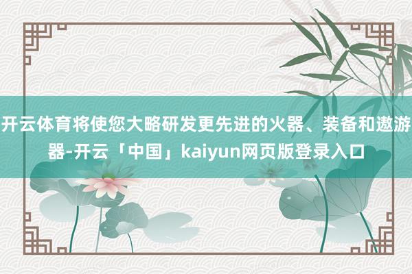 开云体育将使您大略研发更先进的火器、装备和遨游器-开云「中国」kaiyun网页版登录入口