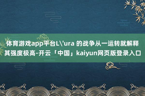 体育游戏app平台L'ura 的战争从一运转就解释其强度极高-开云「中国」kaiyun网页版登录入口