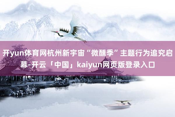 开yun体育网杭州新宇宙“微醺季”主题行为追究启幕-开云「中国」kaiyun网页版登录入口